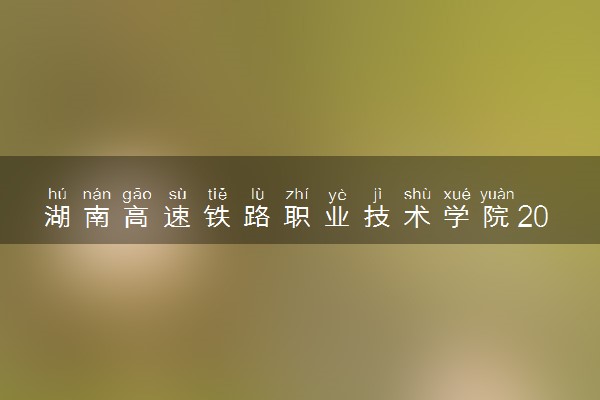 湖南高速铁路职业技术学院2025录取分数线整理 最低多少分可以考上