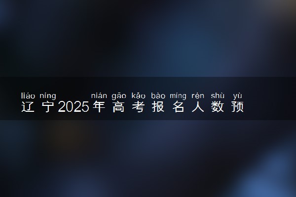 辽宁2025年高考报名人数预测 将有多少考生参加高考