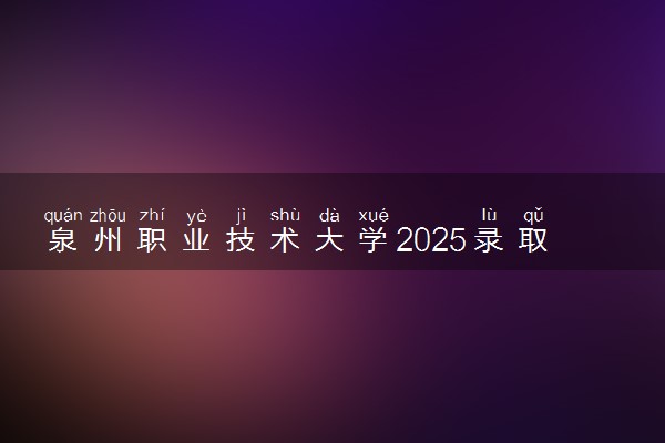 泉州职业技术大学2025录取分数线整理 最低多少分可以考上