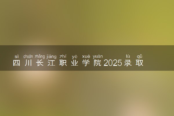 四川长江职业学院2025录取分数线整理 最低多少分可以考上