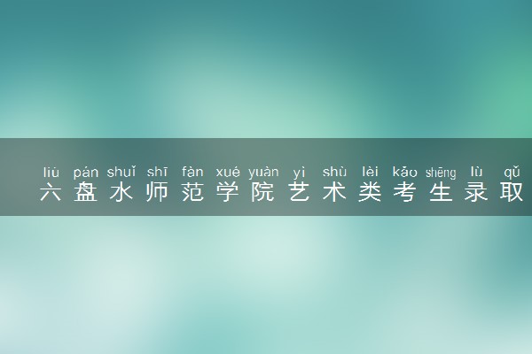 六盘水师范学院艺术类考生录取规则是怎样的 有哪些要求