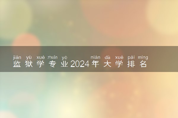 监狱学专业2024年大学排名 最好的大学排行榜