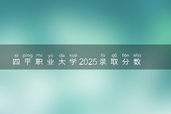 四平职业大学2025录取分数线整理 最低多少分可以考上