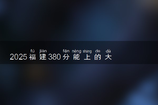 2025福建380分能上的大学有哪些 可以报考院校名单