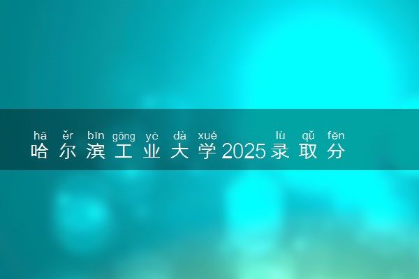 哈尔滨工业大学2025录取分数线整理 最低多少分可以考上