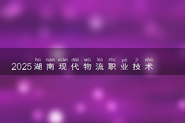 2025湖南现代物流职业技术学院录取分数线是多少 各省最低分数线汇总