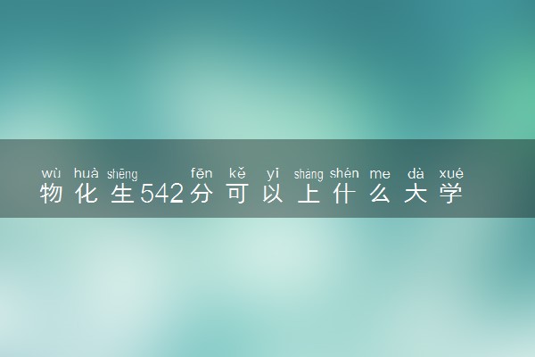 物化生542分可以上什么大学 怎么填报志愿