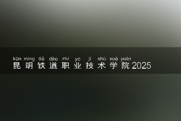 昆明铁道职业技术学院2025录取分数线整理 最低多少分可以考上