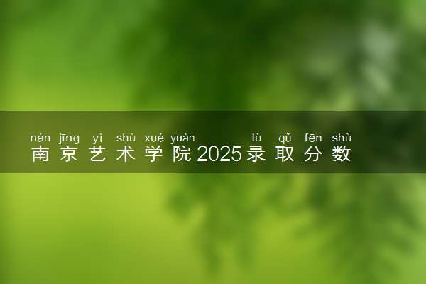 南京艺术学院2025录取分数线整理 最低多少分可以考上