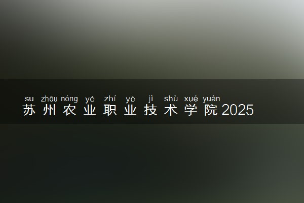 苏州农业职业技术学院2025录取分数线整理 最低多少分可以考上