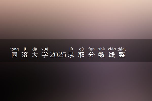 同济大学2025录取分数线整理 最低多少分可以考上