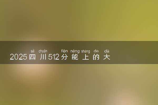 2025四川512分能上的大学有哪些 可以报考院校名单