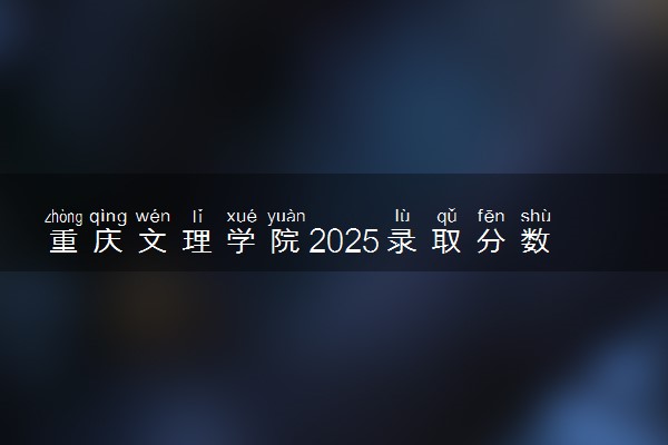 重庆文理学院2025录取分数线整理 最低多少分可以考上