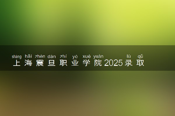 上海震旦职业学院2025录取分数线整理 最低多少分可以考上