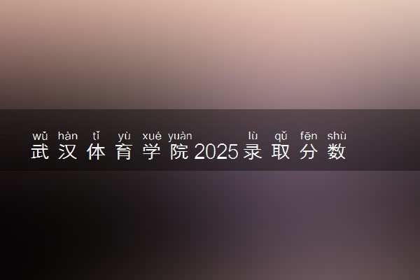 武汉体育学院2025录取分数线整理 最低多少分可以考上