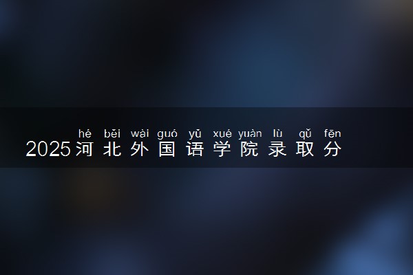 2025河北外国语学院录取分数线是多少 各省最低分数线汇总