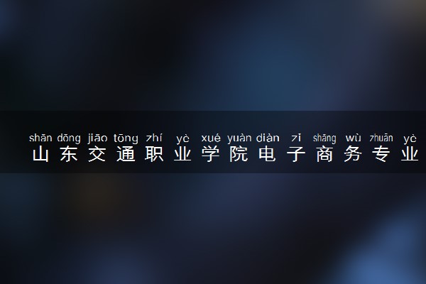 山东交通职业学院电子商务专业怎么样 录取分数线多少