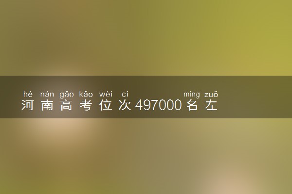 河南高考位次497000名左右报什么大学好（2025年参考）