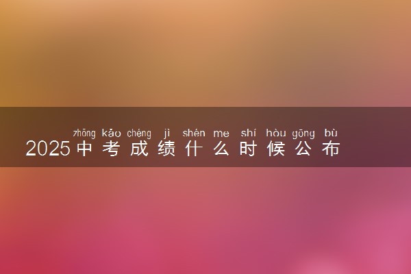 2025中考成绩什么时候公布 具体查询时间
