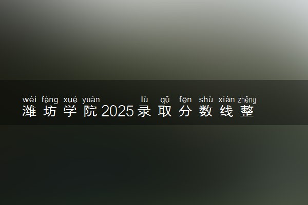 潍坊学院2025录取分数线整理 最低多少分可以考上