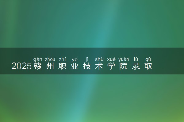 2025赣州职业技术学院录取分数线是多少 各省最低分数线汇总