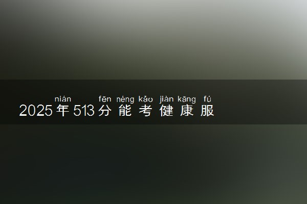 2025年513分能考健康服务与管理专业吗 513分健康服务与管理专业大学推荐
