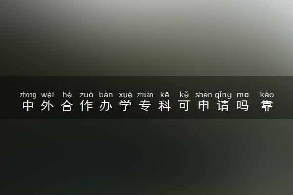 中外合作办学专科可申请吗 靠谱吗