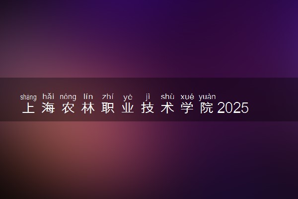 上海农林职业技术学院2025录取分数线整理 最低多少分可以考上