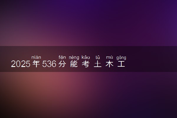 2025年536分能考土木工程专业吗 536分土木工程专业大学推荐