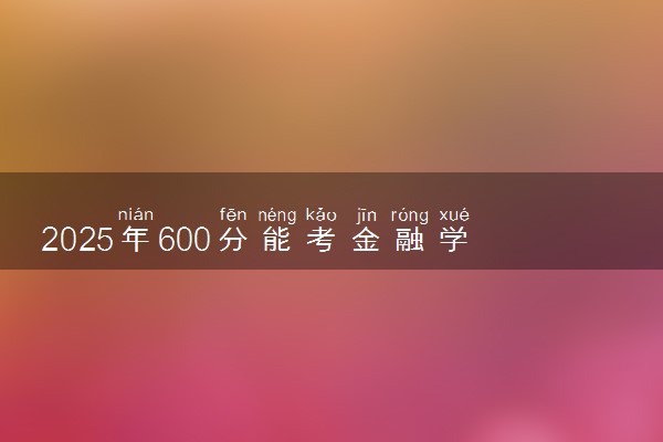 2025年600分能考金融学专业吗 600分金融学专业大学推荐