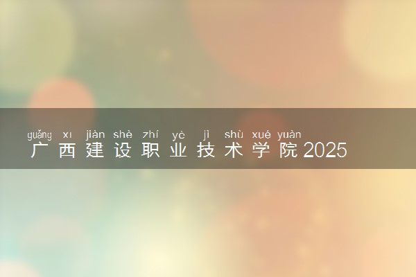 广西建设职业技术学院2025录取分数线整理 最低多少分可以考上