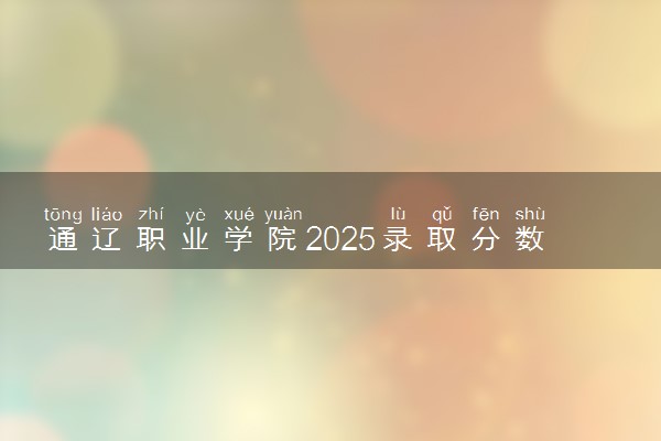 通辽职业学院2025录取分数线整理 最低多少分可以考上