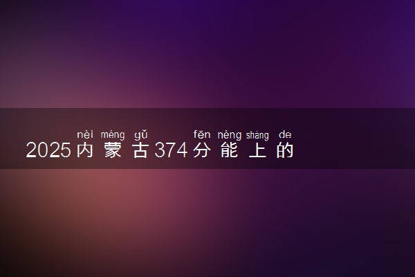 2025内蒙古374分能上的大学有哪些 可以报考院校名单