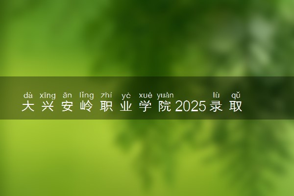 大兴安岭职业学院2025录取分数线整理 最低多少分可以考上