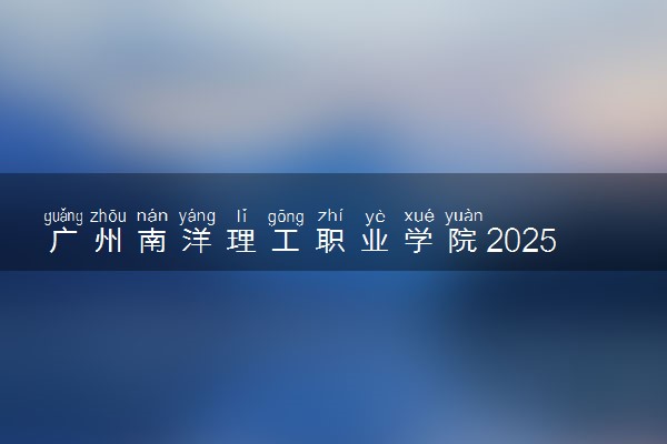 广州南洋理工职业学院2025录取分数线整理 最低多少分可以考上