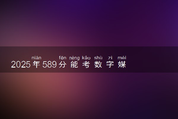 2025年589分能考数字媒体技术专业吗 589分数字媒体技术专业大学推荐