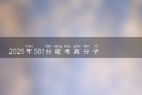 2025年581分能考高分子材料与工程专业吗 581分高分子材料与工程专业大学推荐