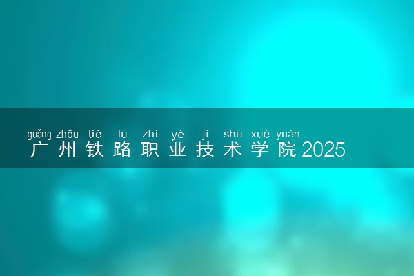 广州铁路职业技术学院2025录取分数线整理 最低多少分可以考上