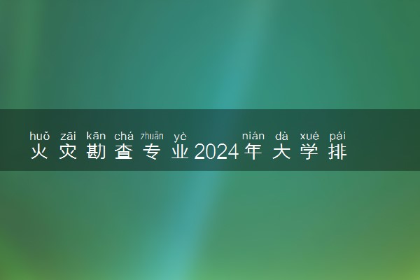 火灾勘查专业2024年大学排名 最好的大学排行榜