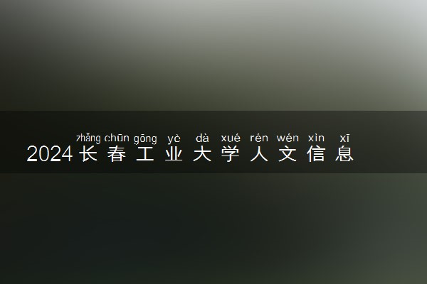 2024长春工业大学人文信息学院各省录取分数线是多少 最低分及位次