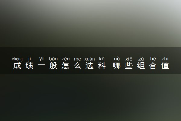成绩一般怎么选科 哪些组合值得推荐