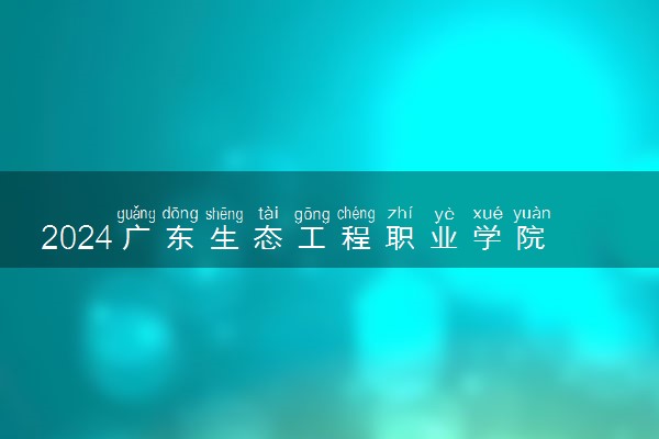 2024广东生态工程职业学院各省录取分数线是多少 最低分及位次