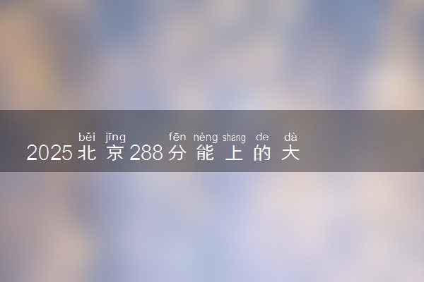 2025北京288分能上的大学有哪些 可以报考院校名单