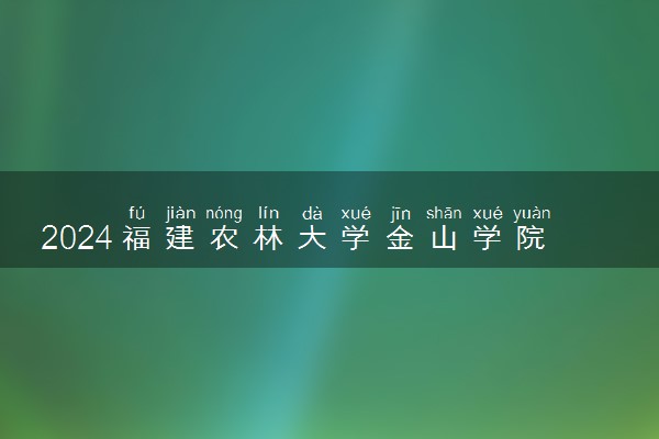 2024福建农林大学金山学院各省录取分数线是多少 最低分及位次