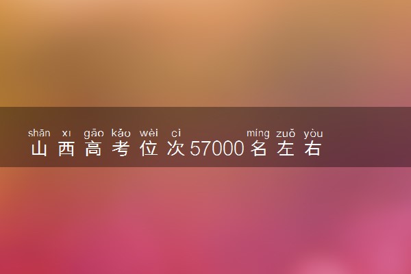 山西高考位次57000名左右报什么大学好（2025年参考）