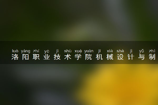洛阳职业技术学院机械设计与制造专业怎么样 录取分数线多少