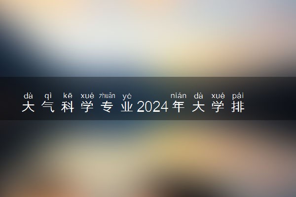 大气科学专业2024年大学排名 最好的大学排行榜