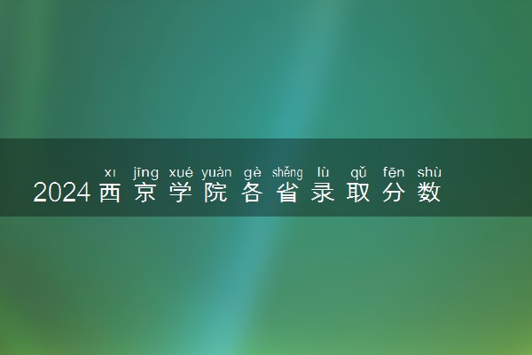 2024西京学院各省录取分数线是多少 最低分及位次