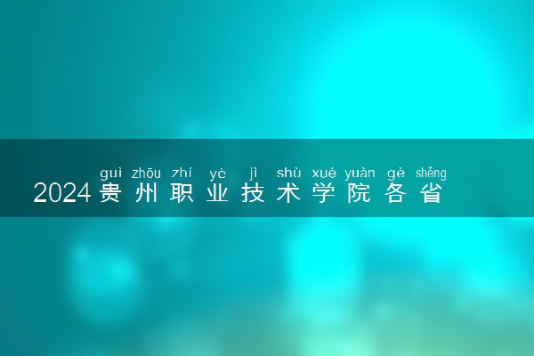 2024贵州职业技术学院各省录取分数线是多少 最低分及位次