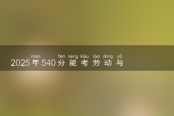 2025年540分能考劳动与社会保障专业吗 540分劳动与社会保障专业大学推荐